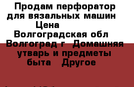 Продам перфоратор для вязальных машин › Цена ­ 1 600 - Волгоградская обл., Волгоград г. Домашняя утварь и предметы быта » Другое   